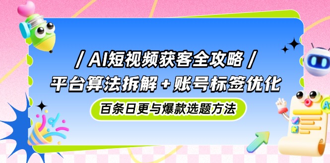 AI短视频获客全攻略：平台算法拆解+账号标签优化，百条日更与爆款选题方法-好运多多