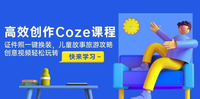 高效创作Coze课程，证件照一键换装，儿童故事旅游攻略，创意视频轻松玩转-好运多多