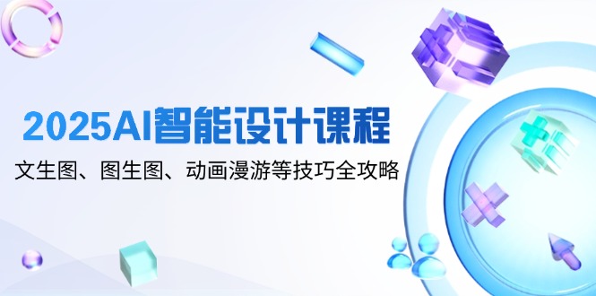 2025AI智能设计课程，文生图、图生图、动画漫游等技巧全攻略-好运多多