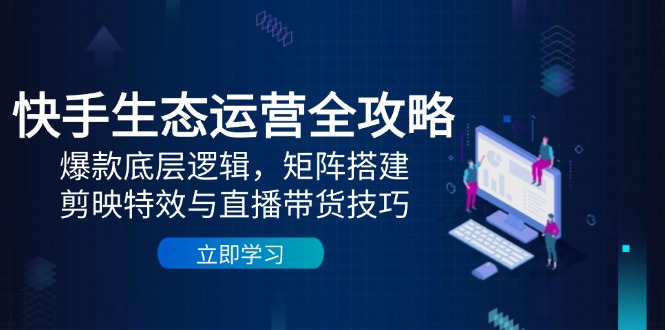 快手生态运营全攻略：爆款底层逻辑，矩阵搭建，剪映特效与直播带货技巧-好运多多