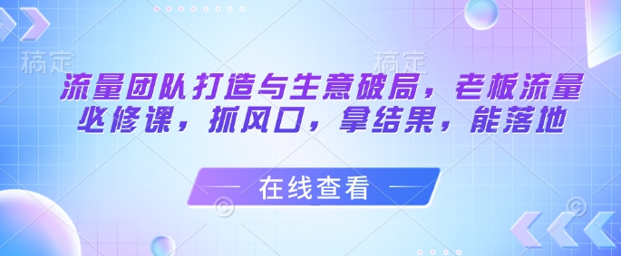 流量团队打造与生意破局，老板流量必修课，抓风口，拿结果，能落地-好运多多
