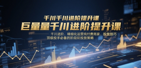巨量千川进阶提升课，千川进阶、精细化运营纯付费商家、投放技巧、顶级投手必备的阶段性投放策略-好运多多