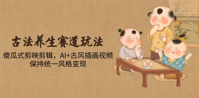 古法养生赛道玩法，傻瓜式剪映剪辑，AI+古风插画视频，保持统一风格变现-好运多多