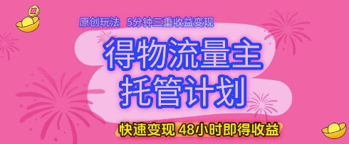 得物流量主托管计划，原创玩法，5分钟三重收益变现，快速变现，48小时即得收益【揭秘】-好运多多