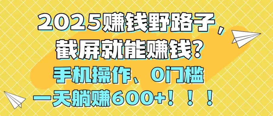 2025赚钱野路子，截屏就能赚钱？手机操作0门槛，一天躺赚600+！！！-好运多多