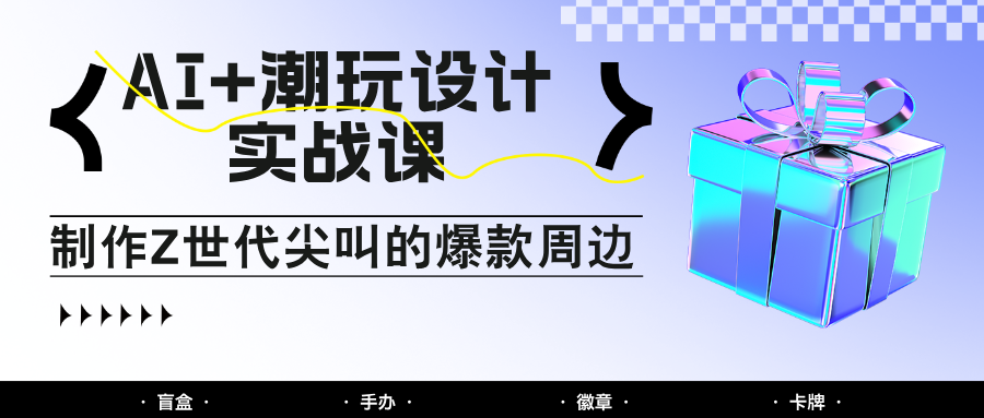 AI+潮玩设计实战课：手把手教你制作Z世代尖叫的爆款周边，自媒体人必学印钞术！-好运多多