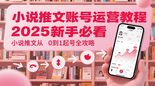 小说推文账号运营起号教程，2025新手必看，小说推文从0到1起号全攻略-好运多多