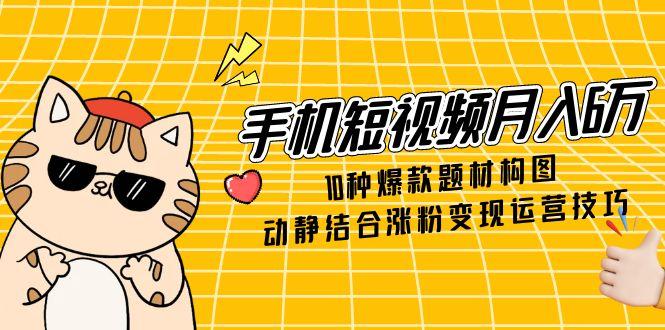 手机短视频月入6万，10种爆款题材构图，动静结合涨粉变现运营技巧-好运多多