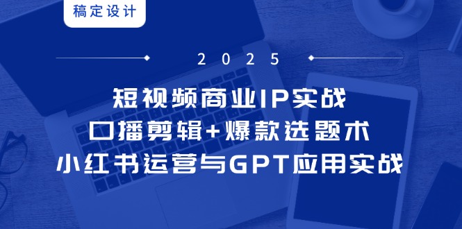 短视频商业IP实战6期：口播剪辑+爆款选题术，小红书运营与GPT应用实战-好运多多