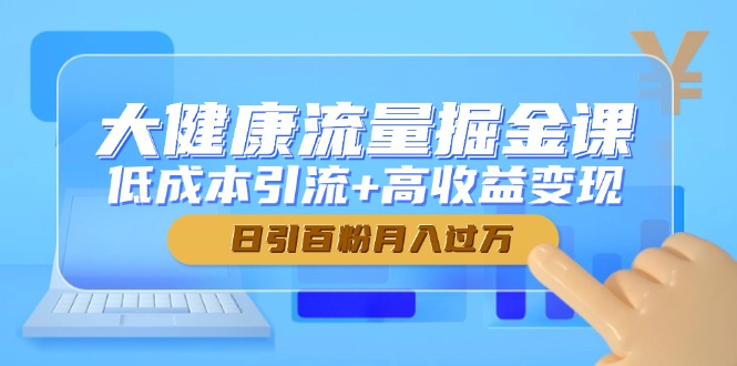 大健康流量掘金课，低成本引流+高收益变现，日引百粉月入过万-好运多多