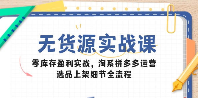 无货源实战课:零库存盈利实战,淘系拼多多运营,选品上架细节全流程-好运多多