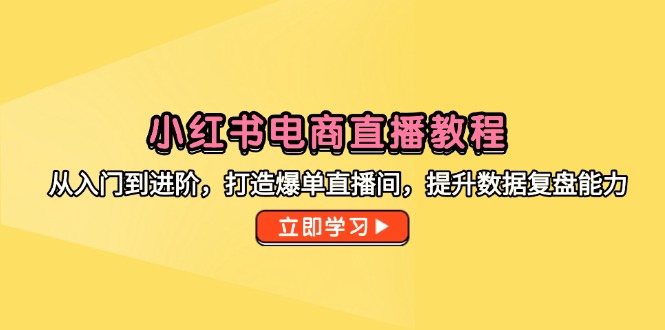 小红书电商直播教程，从入门到进阶，打造爆单直播间，提升数据复盘能力-好运多多