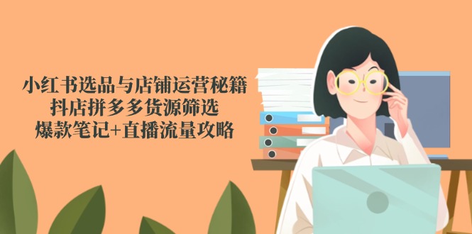小红书选品与店铺运营秘籍，抖店拼多多货源筛选，爆款笔记+直播流量攻略-好运多多