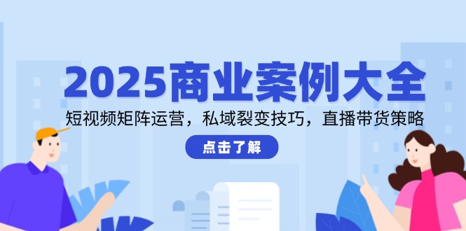 2025商业案例大全,短视频矩阵运营,私域裂变技巧,直播带货策略-好运多多