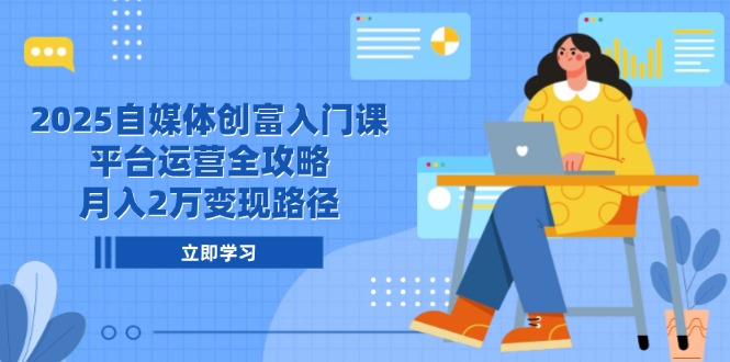 2025自媒体创富入门课，平台运营全攻略，月入2万变现路径-好运多多