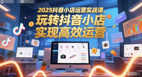 2025抖音小店运营实战课，玩转抖音小店，实现高效运营-好运多多