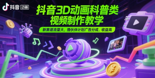 抖音3D动画科普类视频制作教学，新赛道流量大，撸伙伴计划广告分成，收益高-好运多多