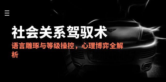 2025社会关系驾驭术，语言雕琢与等级操控，心理博弈全解析-好运多多