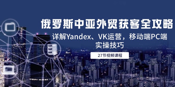 俄罗斯中亚外贸获客全攻略,详解Yandex、VK运营,移动端PC端实操技巧-好运多多