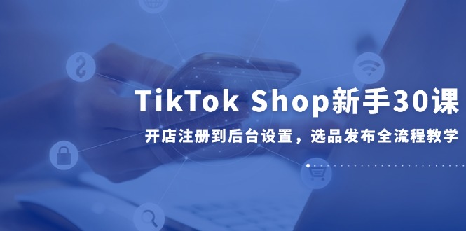 TikTok Shop新手30课，开店注册到后台设置，选品发布全流程教学-好运多多