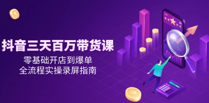 抖音三天百万带货课,零基础开店到爆单,全流程实操录屏指南-好运多多