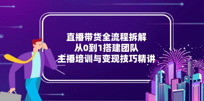 直播带货全流程拆解：从0到1搭建团队，主播培训与变现技巧精讲-好运多多