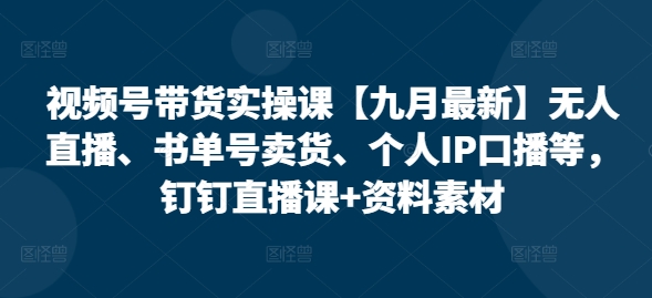 视频号带货实操课【25年7月最新】无人直播、书单号卖货、个人IP口播等，钉钉直播课+资料素材-好运多多