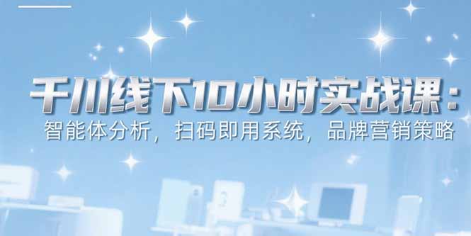 6月千川线下10小时实战课：智能体分析，扫码即用系统，品牌营销策略-好运多多