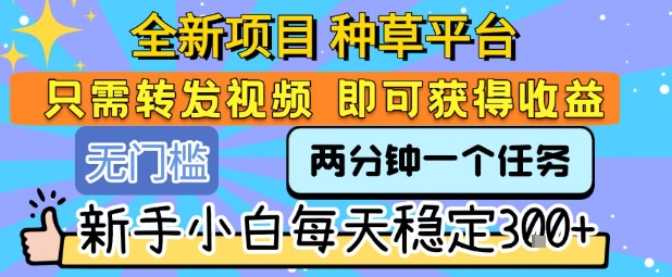 全新项目 种草平台 只需要转发任务视频 即可获得收益 新手小白每天稳定3张+【揭秘】-好运多多