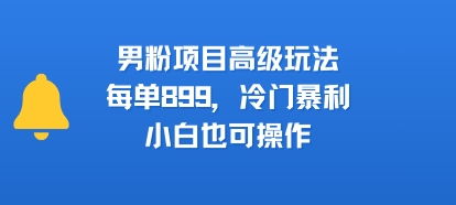 男粉项目高级玩法,每单899,冷门暴利,小白也可操作-好运多多