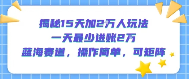 揭秘15天加2W人玩法，一天最少2万进账，蓝海赛道，操作简单，可矩阵-好运多多