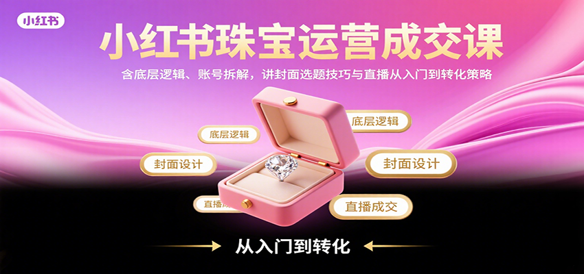小红书珠宝运营成交课：含底层逻辑、账号拆解，讲封面选题技巧与直播从入门到转化策略-好运多多