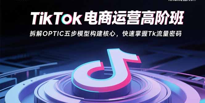 TikTok电商运营高阶班：拆解OPTIC五步模型构建核心，快速掌握Tk流量密码-好运多多
