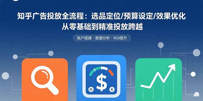 知乎广告投放全流程：选品定位/预算设定/效果优化 从零基础到精准投放跨越-好运多多