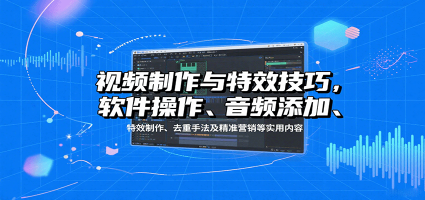 视频制作与特效技巧：软件操作、音频添加、特效制作、去重手法及精准营销等实用内容-好运多多