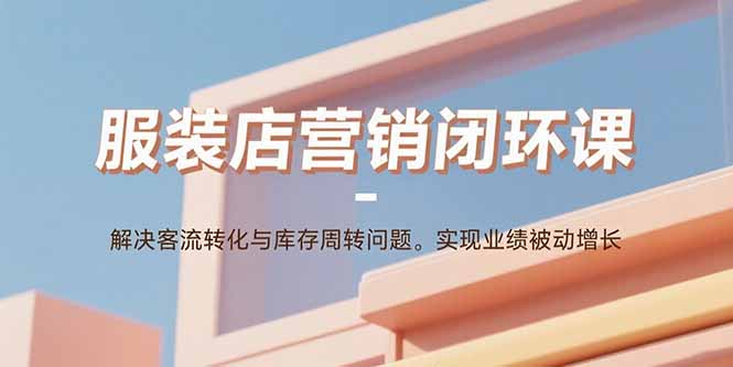 服装店营销闭环课:解决客流转化与库存周转问题。实现业绩被动增长-好运多多