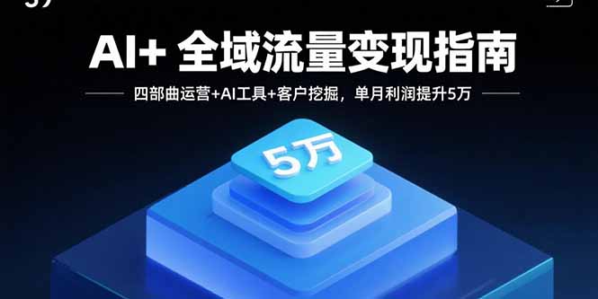 AI+全域流量变现指南，四部曲运营+AI工具+客户挖掘，单月利润提升5万-好运多多