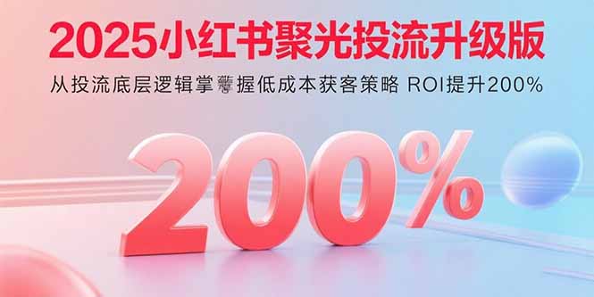 2025小红书聚光投流升级版 从投流底层逻辑掌握低成本获客策略 ROI提升200%-好运多多