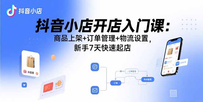 抖音小店开店入门课：商品上架+订单管理+物流设置，新手7天快速起店-好运多多