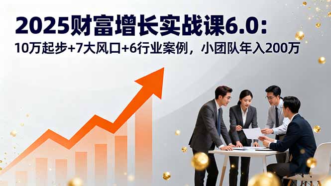 2025财富增长实战课6.0:10万起步+7大风口+6行业案例,小团队年入200万-好运多多
