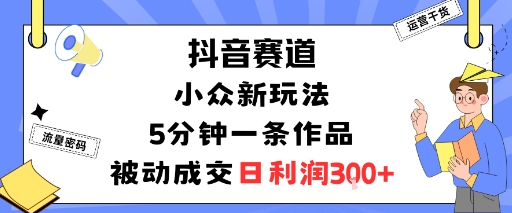 抖音赛道：小众新玩法，5分钟一条作品，被动成交，日利润3张-好运多多