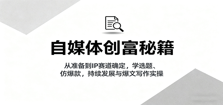 自媒体创富秘籍：从准备到IP赛道确定，学选题、仿爆款，持续发展与爆文写作实操-好运多多