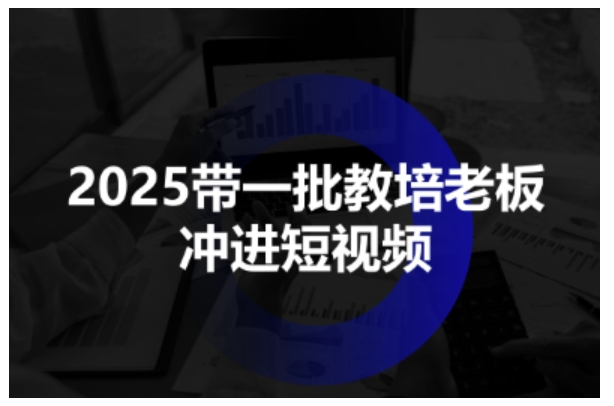 2025带一批教培老板冲进短视频，全方位助力教培人掌握短视频招生技能-好运多多