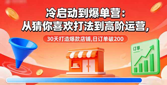 （16177期）冷启动到爆单营：从猜你喜欢打法到高阶运营,30天打造爆款店铺,日订单破200-好运多多