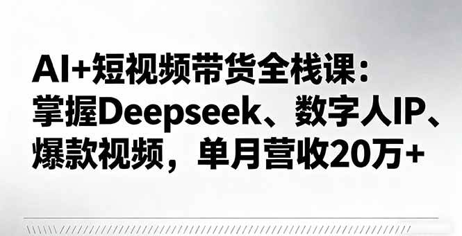 （16180期）AI+短视频带货全栈课：掌握Deepseek、数字人IP、爆款视频，单月营收20万+-好运多多
