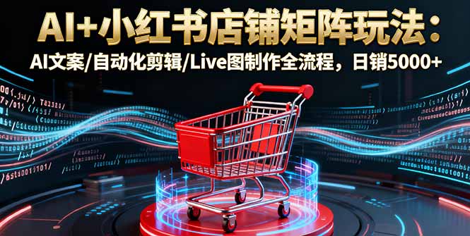 AI+小红书店铺矩阵玩法：AI文案/自动化剪辑/Live图制作全流程，日销5000+-好运多多