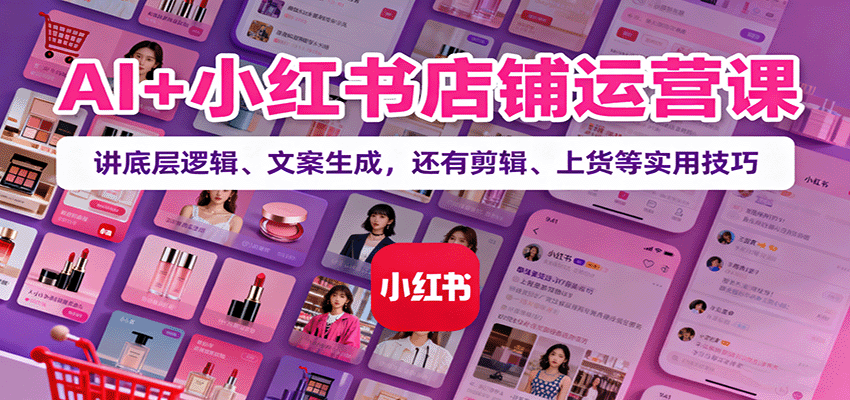 AI+小红书店铺运营课：讲底层逻辑、文案生成，还有剪辑、上货等实用技巧-好运多多
