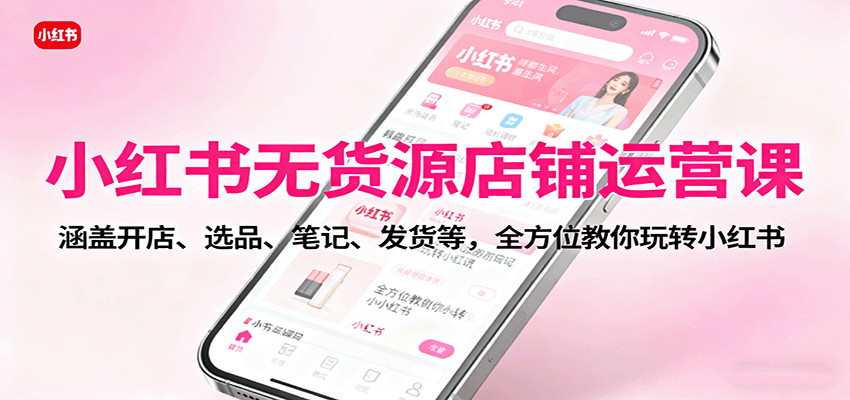 小红书无货源店铺运营课：涵盖开店、选品、笔记、发货等，全方位教你玩转小红书-好运多多