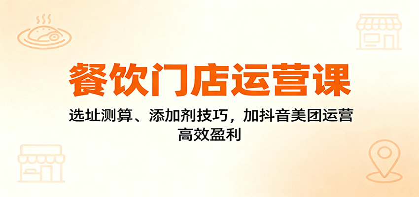 餐饮门店运营课：选址测算、添加剂技巧，加抖音美团运营，高效盈利-好运多多