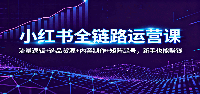 小红书全链路运营课：流量逻辑+选品货源+内容制作+矩阵起号，新手也能赚钱-好运多多